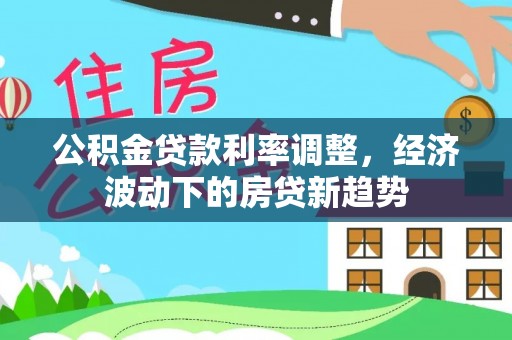 大姚公积金贷款利率调整，经济波动下的房贷新趋势
