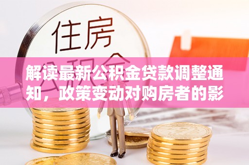 大姚解读最新公积金贷款调整通知，政策变动对购房者的影响