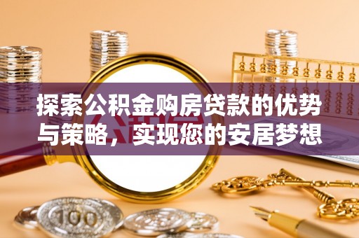 大姚探索公积金购房贷款的优势与策略，实现您的安居梦想