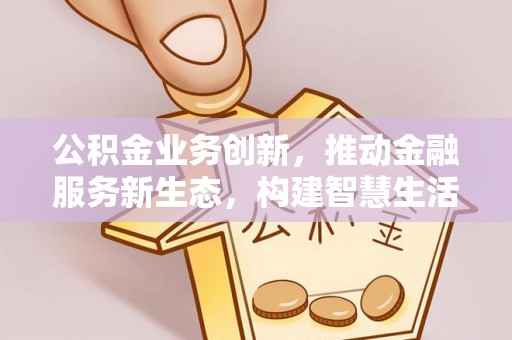 大姚公积金业务创新，推动金融服务新生态，构建智慧生活新未来