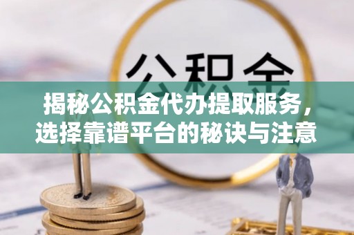 大姚揭秘公积金代办提取服务，选择靠谱平台的秘诀与注意事项
