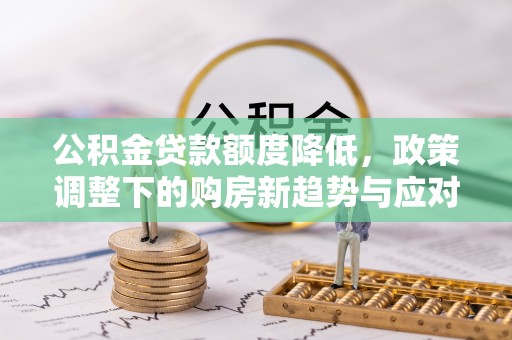 大姚公积金贷款额度降低，政策调整下的购房新趋势与应对策略