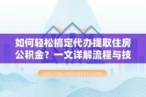 大姚如何轻松搞定代办提取住房公积金？一文详解流程与技巧