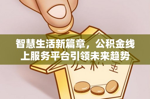 大姚智慧生活新篇章，公积金线上服务平台引领未来趋势