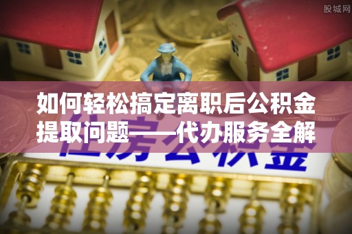 大姚如何轻松搞定离职后公积金提取问题——代办服务全解析