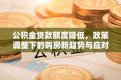 大姚公积金贷款额度降低，政策调整下的购房新趋势与应对策略