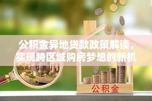 大姚公积金异地贷款政策解读，实现跨区域购房梦想的新机遇