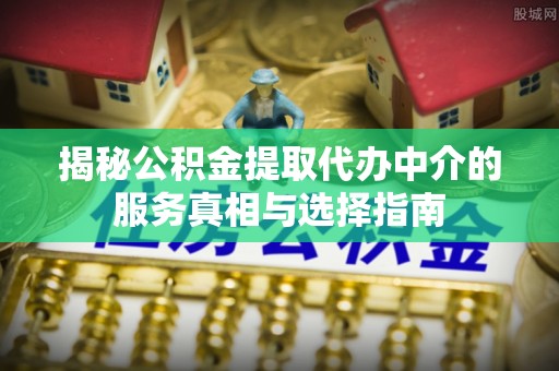 大姚揭秘公积金提取代办中介的服务真相与选择指南