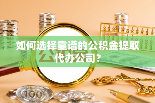 大姚如何选择靠谱的公积金提取代办公司？