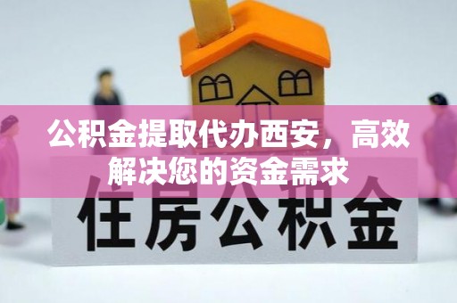 大姚公积金提取代办西安，高效解决您的资金需求