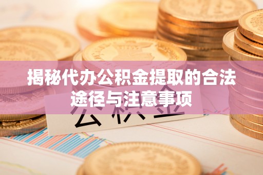 大姚揭秘代办公积金提取的合法途径与注意事项