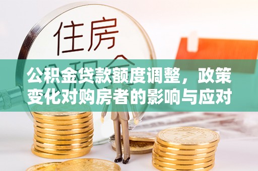 大姚公积金贷款额度调整，政策变化对购房者的影响与应对策略