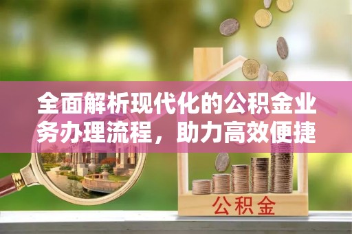 大姚全面解析现代化的公积金业务办理流程，助力高效便捷生活