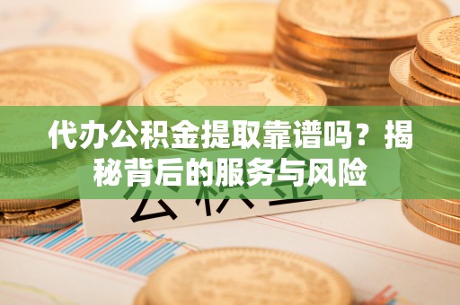 大姚代办公积金提取靠谱吗？揭秘背后的服务与风险