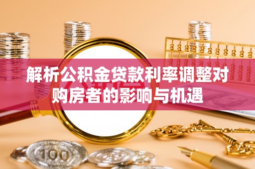 大姚解析公积金贷款利率调整对购房者的影响与机遇