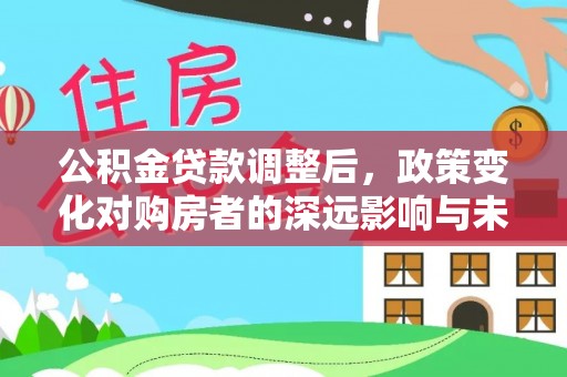 大姚公积金贷款调整后，政策变化对购房者的深远影响与未来趋势分析