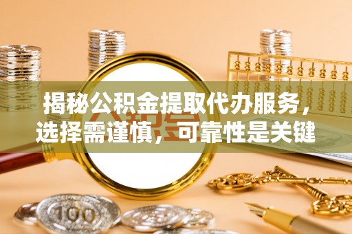 大姚揭秘公积金提取代办服务，选择需谨慎，可靠性是关键