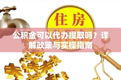 大姚公积金可以代办提取吗？详解政策与实操指南
