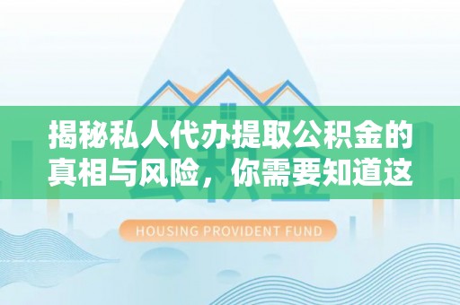 大姚揭秘私人代办提取公积金的真相与风险，你需要知道这些！