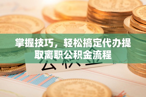 大姚掌握技巧，轻松搞定代办提取离职公积金流程