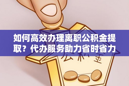 大姚如何高效办理离职公积金提取？代办服务助力省时省力