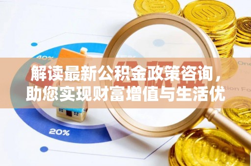 大姚解读最新公积金政策咨询，助您实现财富增值与生活优化