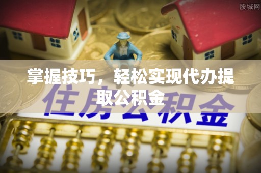 大姚掌握技巧，轻松实现代办提取公积金