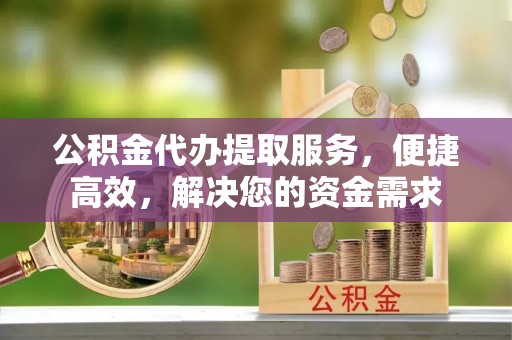 大姚公积金代办提取服务，便捷高效，解决您的资金需求