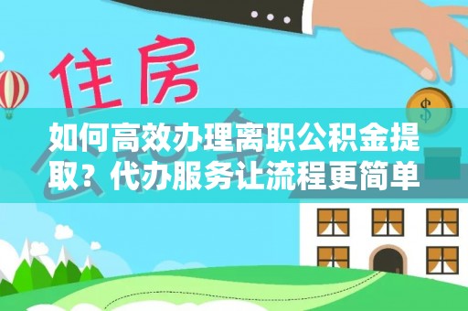 大姚如何高效办理离职公积金提取？代办服务让流程更简单