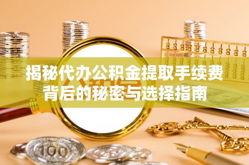 大姚揭秘代办公积金提取手续费背后的秘密与选择指南