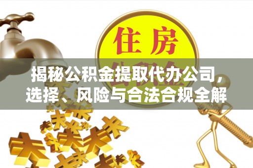 大姚揭秘公积金提取代办公司，选择、风险与合法合规全解析