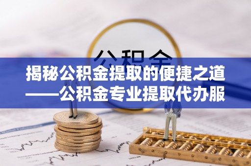 大姚揭秘公积金提取的便捷之道——公积金专业提取代办服务解析