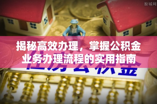 大姚揭秘高效办理，掌握公积金业务办理流程的实用指南