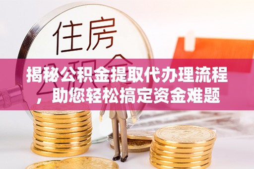 大姚揭秘公积金提取代办理流程，助您轻松搞定资金难题