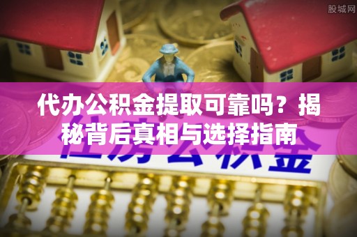 大姚代办公积金提取可靠吗？揭秘背后真相与选择指南