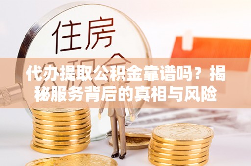 大姚代办提取公积金靠谱吗？揭秘服务背后的真相与风险