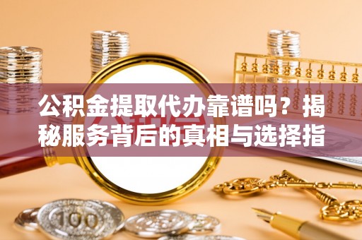 大姚公积金提取代办靠谱吗？揭秘服务背后的真相与选择指南