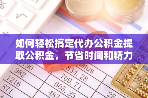 大姚如何轻松搞定代办公积金提取公积金，节省时间和精力的秘密武器