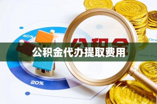 大姚公积金代办提取费用