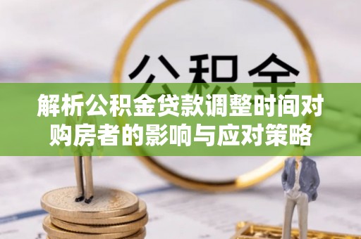 大姚解析公积金贷款调整时间对购房者的影响与应对策略
