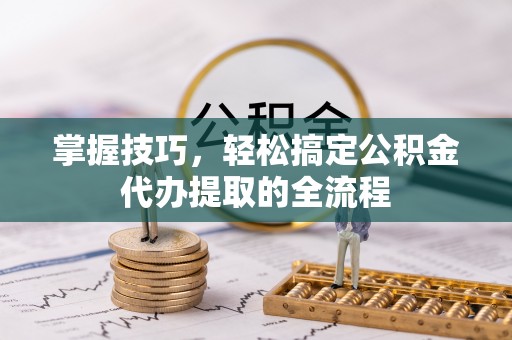 大姚掌握技巧，轻松搞定公积金代办提取的全流程