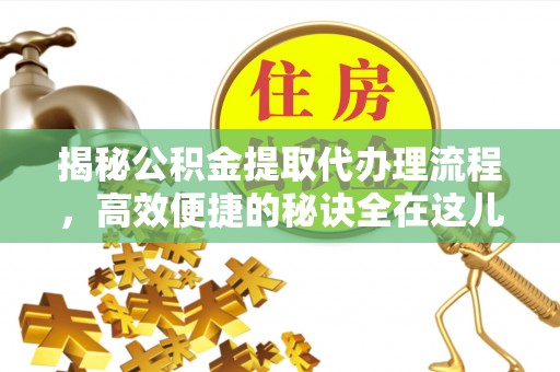 大姚揭秘公积金提取代办理流程，高效便捷的秘诀全在这儿