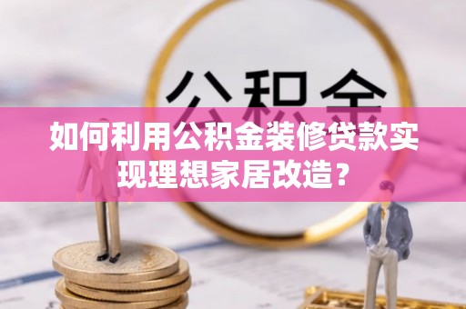 大姚如何利用公积金装修贷款实现理想家居改造？