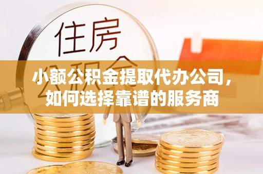 大姚小额公积金提取代办公司，如何选择靠谱的服务商