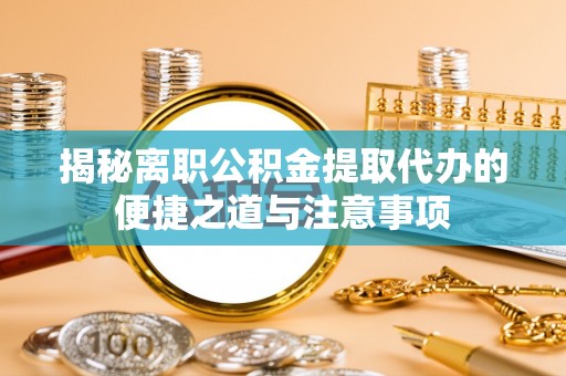 大姚揭秘离职公积金提取代办的便捷之道与注意事项