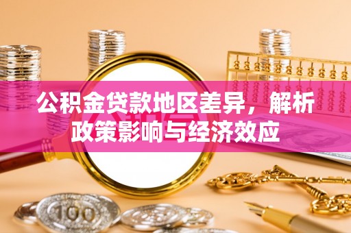 大姚公积金贷款地区差异，解析政策影响与经济效应