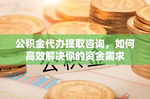 大姚公积金代办提取咨询，如何高效解决你的资金需求
