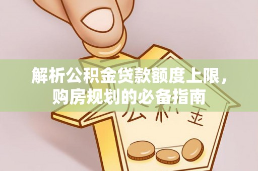 大姚解析公积金贷款额度上限，购房规划的必备指南