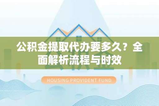 大姚公积金提取代办要多久？全面解析流程与时效