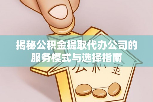 大姚揭秘公积金提取代办公司的服务模式与选择指南